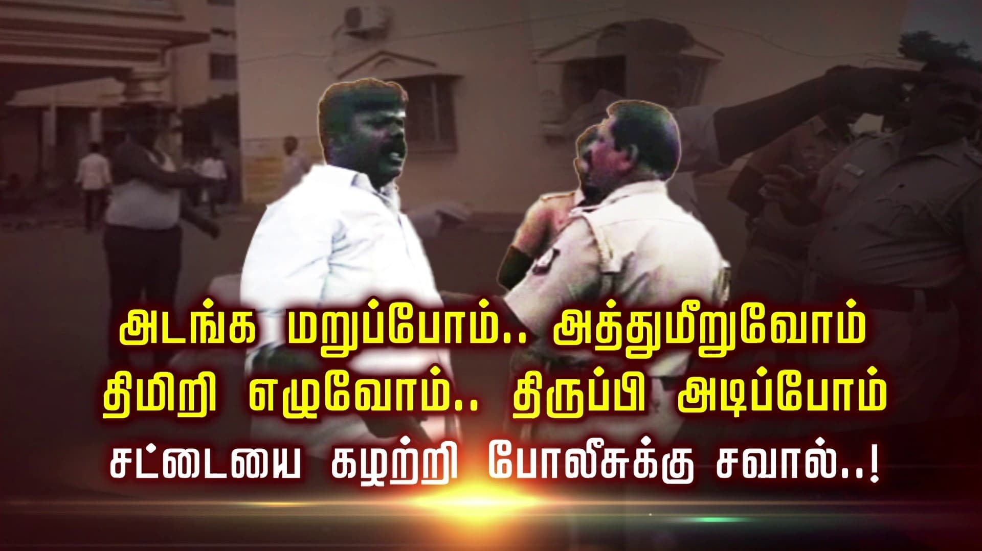 அடங்க மறுப்போம்.. அத்துமீறுவோம்.. திமிறி எழுவோம்.. திருப்பி அடிப்போம்.. சட்டையை கழற்றி போலீசுக்கு சவால்..!