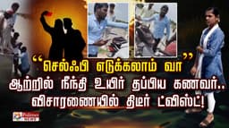 “செல்ஃபி எடுக்கலாம் வா”.. ஆற்றில் நீந்தி உயிர் தப்பிய கணவர்.. விசாரணையில் திடீர் ட்விஸ்ட்!