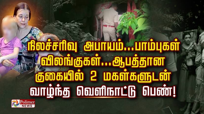 நிலச்சரிவு அபாயம்...பாம்புகள், விலங்குகள்...ஆபத்தான குகையில் 2 மகள்களுடன் வாழ்ந்த வெளிநாட்டு பெண்!