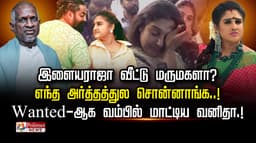 இளையராஜா வீட்டு மருமகளா?.. எந்த அர்த்தத்துல சொன்னாங்க..! wanted ஆக வம்பில் மாட்டிய வனிதா.!