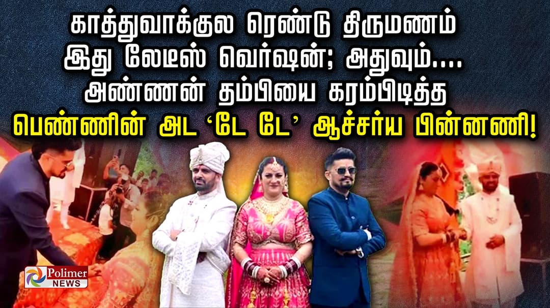 காத்துவாக்குல ரெண்டு திருமணம்.. இது லேடீஸ் வெர்ஷன்; அதுவும் அண்ணன் - தம்பியை கரம்பிடித்த பெண்ணின் அட ‘டே டே’ ஆச்சர்ய பின்னணி!