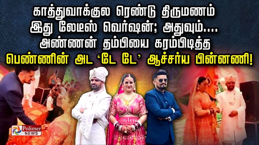 காத்துவாக்குல ரெண்டு திருமணம்.. இது லேடீஸ் வெர்ஷன்; அதுவும் அண்ணன் - தம்பியை கரம்பிடித்த பெண்ணின் அட ‘டே டே’ ஆச்சர்ய பின்னணி!
