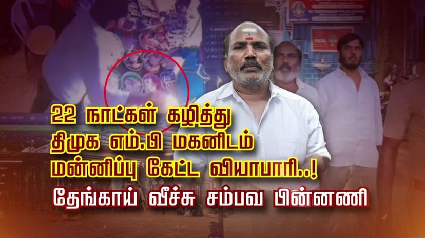 22  நாட்கள் கழித்து திமுக எம்.பி மகனிடம் மன்னிப்பு கேட்ட வியாபாரி..! தேங்காய் வீச்சு சம்பவ பின்னணி