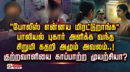 "போலீஸ் என்னய மிரட்டுறாங்க"  பாலியல் புகார் அளிக்க வந்த சிறுமி கதறி அழும் அவலம்..! குற்றவாளியை காப்பாற்ற முயற்சியா?